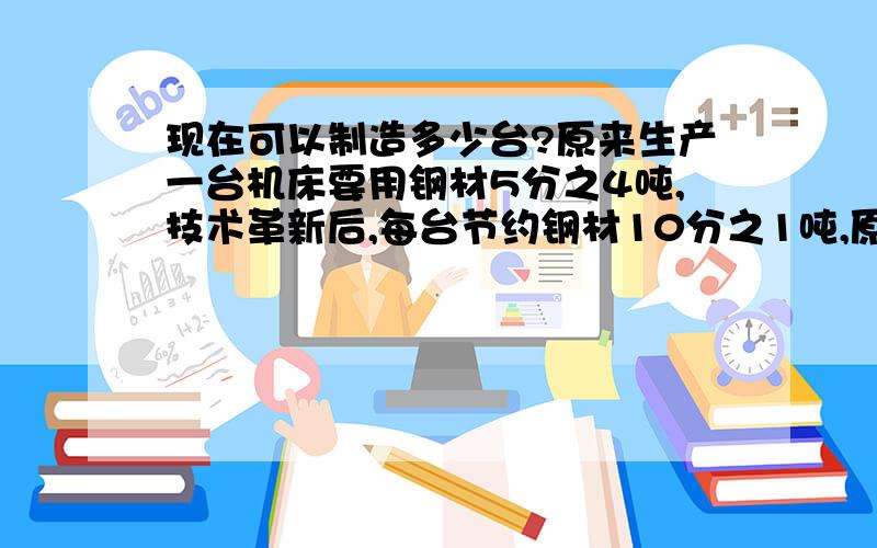 现在可以制造多少台?原来生产一台机床要用钢材5分之4吨,技术革新后,每台节约钢材10分之1吨,原来制造140机床的钢材,现在可以制造多少台?