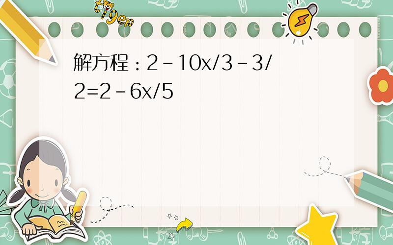 解方程：2-10x/3-3/2=2-6x/5