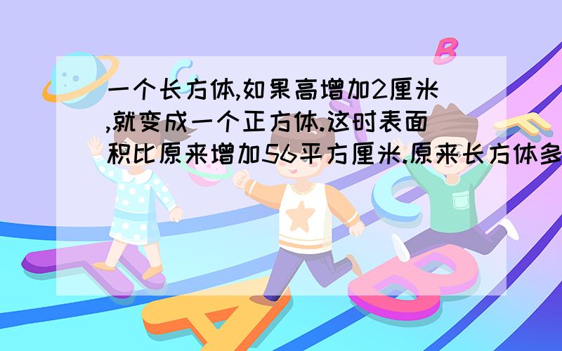 一个长方体,如果高增加2厘米,就变成一个正方体.这时表面积比原来增加56平方厘米.原来长方体多少立方厘米