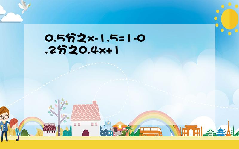 0.5分之x-1.5=1-0.2分之0.4x+1