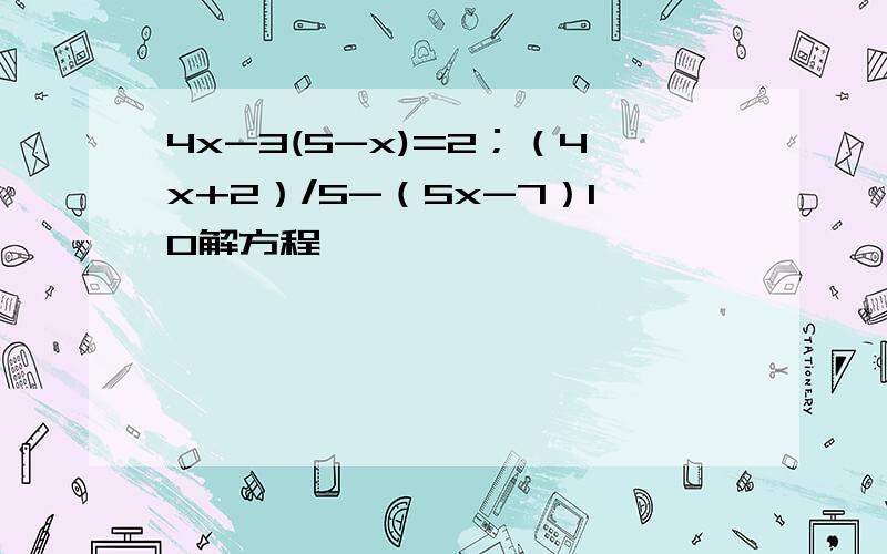 4x-3(5-x)=2；（4x+2）/5-（5x-7）10解方程