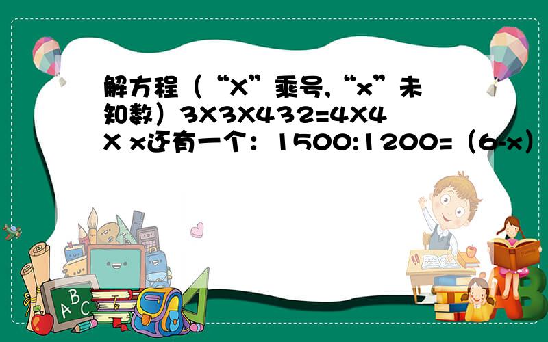 解方程（“X”乘号,“x”未知数）3X3X432=4X4X x还有一个：1500:1200=（6-x）：x