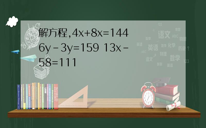 解方程,4x+8x=144 6y-3y=159 13x-58=111