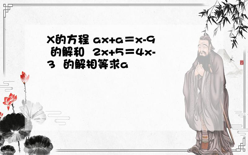 X的方程 ax+a＝x-9  的解和  2x+5＝4x-3  的解相等求a