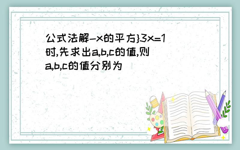 公式法解-x的平方}3x=1时,先求出a,b,c的值,则a,b,c的值分别为