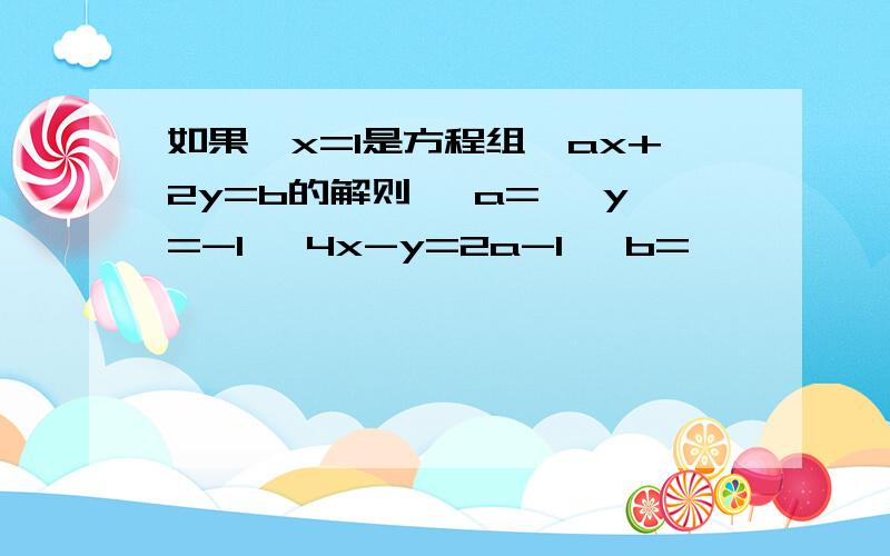 如果{x=1是方程组{ax+2y=b的解则 {a= {y=-1 {4x-y=2a-1 {b=