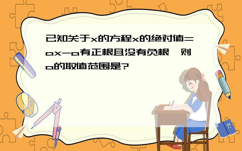 已知关于x的方程x的绝对值=ax-a有正根且没有负根,则a的取值范围是?