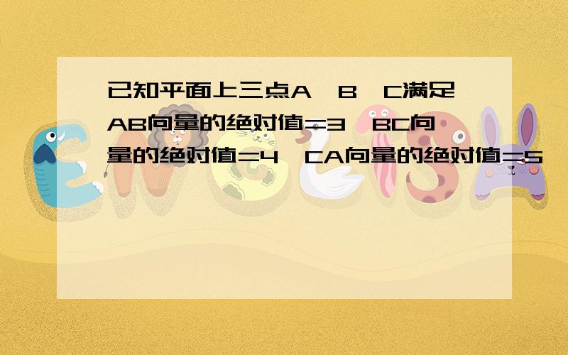 已知平面上三点A、B、C满足AB向量的绝对值=3,BC向量的绝对值=4,CA向量的绝对值=5,检举 则AB向量乘BC向量+BC向量乘CA+CA向量乘AB向量 的值等于___________.