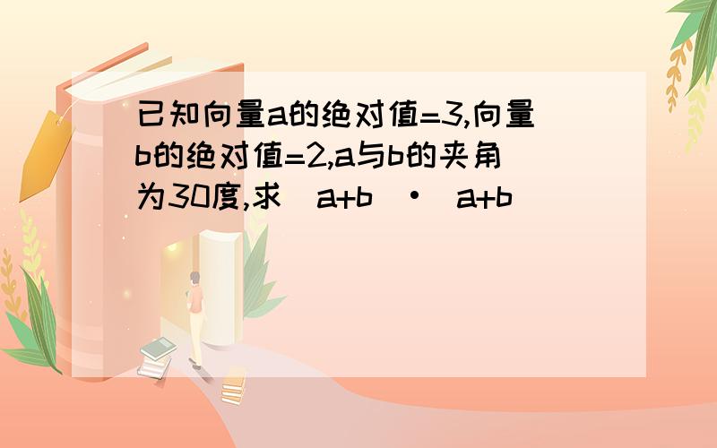 已知向量a的绝对值=3,向量b的绝对值=2,a与b的夹角为30度,求（a+b)•(a+b)