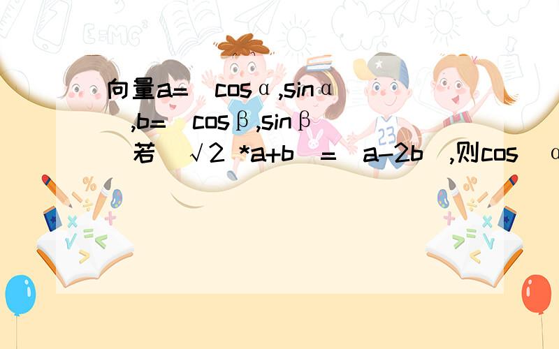 向量a=(cosα,sinα),b=(cosβ,sinβ)若|√2 *a+b|=|a-2b|,则cos(α-β)=?求过程