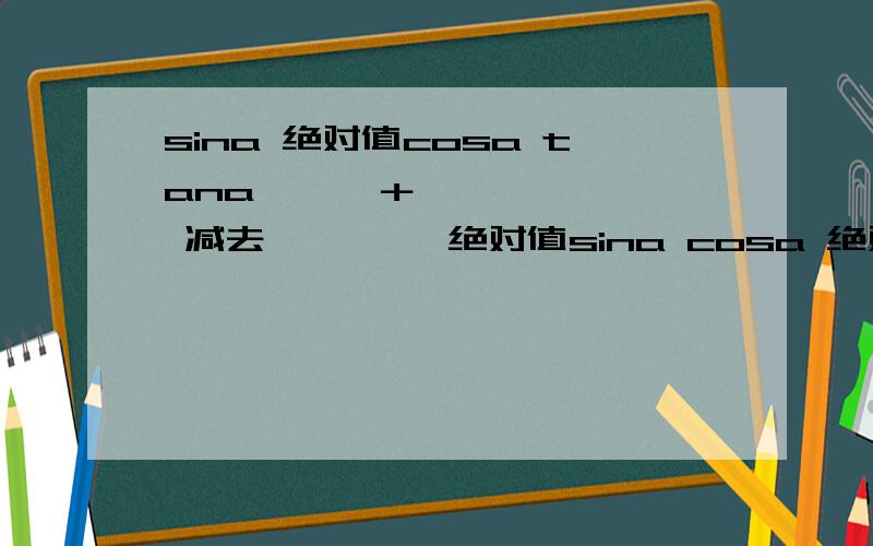 sina 绝对值cosa tana —— ＋—————— 减去———— 绝对值sina cosa 绝对值tana的值组成的集合为