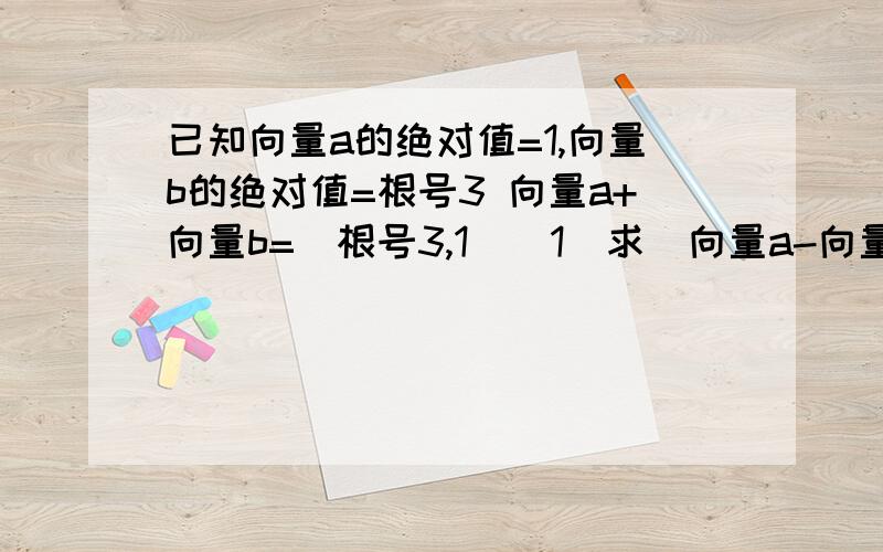 已知向量a的绝对值=1,向量b的绝对值=根号3 向量a+向量b=(根号3,1)(1)求|向量a-向量b|（2）求向量a+向量b与向量a-向量b的夹角