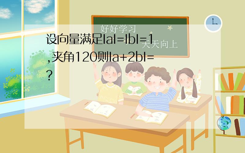 设向量满足IaI=IbI=1,夹角120则Ia+2bI=?