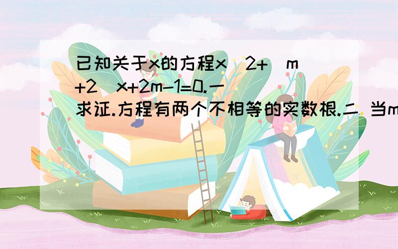 已知关于x的方程x^2+(m+2)x+2m-1=0.一 求证.方程有两个不相等的实数根.二 当m为何值时,方程的两根互为相反数?并求出此方程解