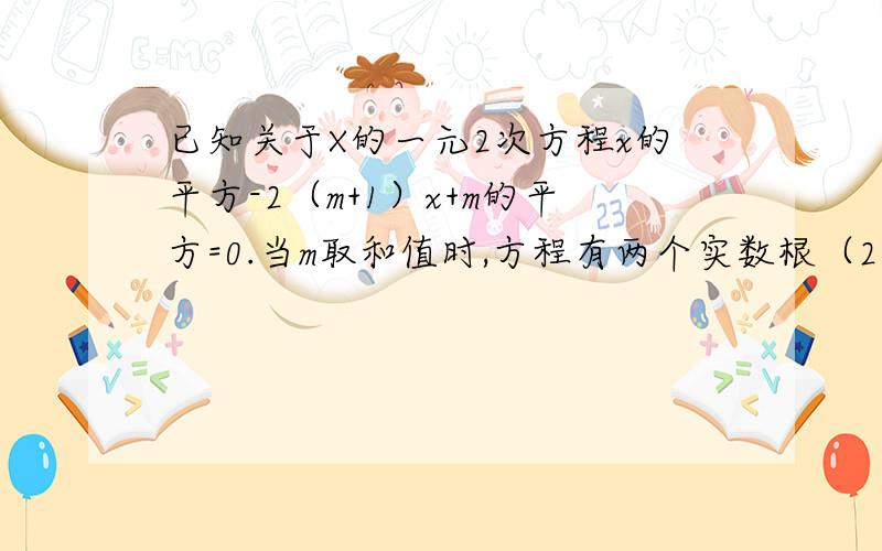 已知关于X的一元2次方程x的平方-2（m+1）x+m的平方=0.当m取和值时,方程有两个实数根（2）为m选取了一个合适的整数,使方程有两个不相等的实数根,并求出这两个实数根