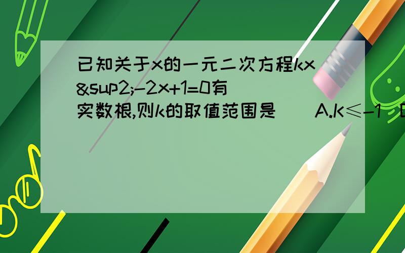 已知关于x的一元二次方程kx²-2x+1=0有实数根,则k的取值范围是（）A.K≤-1  B.k＜1  C.k≤1且k≠0 D.k≥1（要过程）