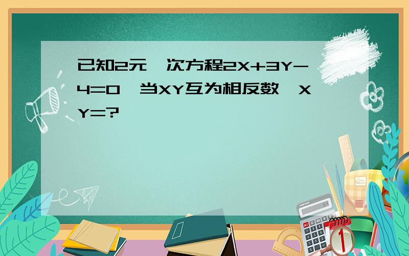 已知2元一次方程2X+3Y-4=0,当XY互为相反数,XY=?