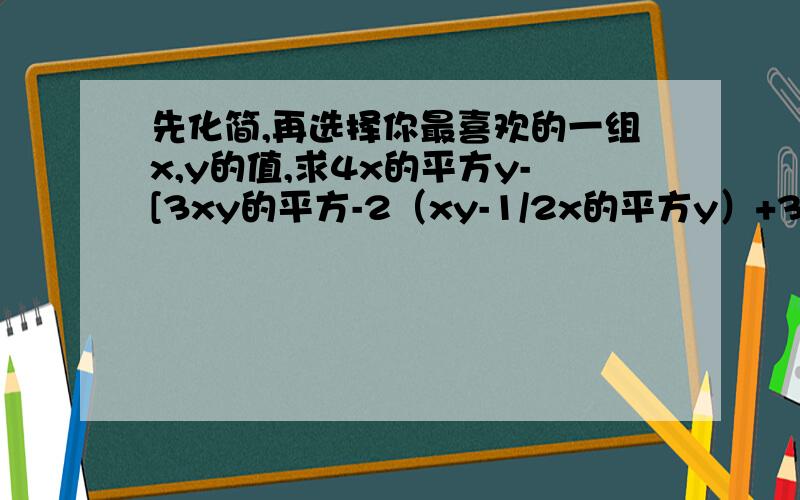 先化简,再选择你最喜欢的一组x,y的值,求4x的平方y-[3xy的平方-2（xy-1/2x的平方y）+3xy]+3xy平方的值