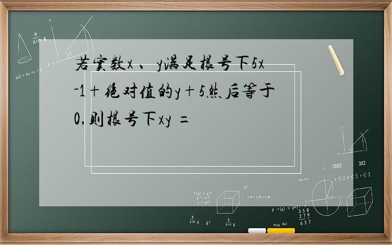 若实数x 、y满足根号下5x-1+绝对值的y+5然后等于0,则根号下xy =