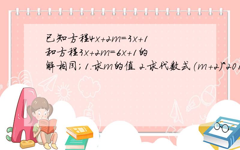 已知方程4x+2m=3x+1和方程3x+2m=6x+1的解相同；1.求m的值 2.求代数式（m+2）^2010乘（2m-7/5）^2019.