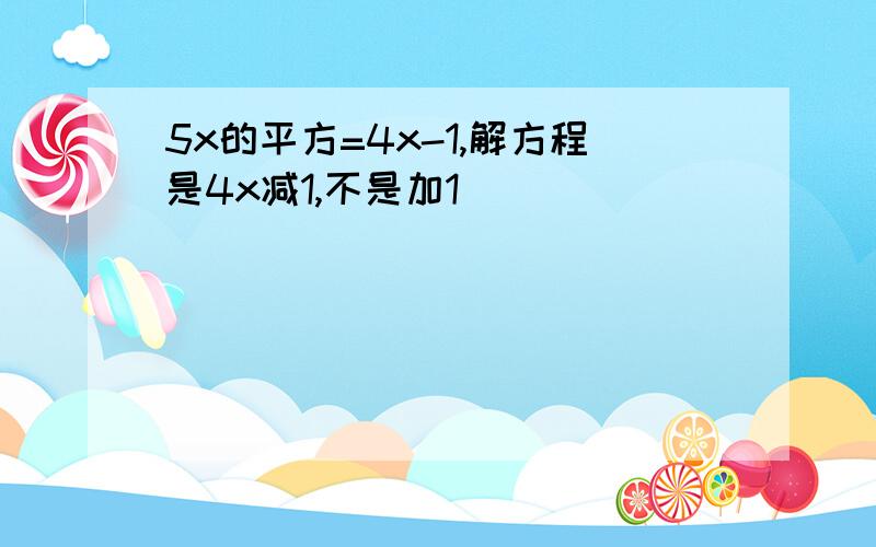 5x的平方=4x-1,解方程是4x减1,不是加1