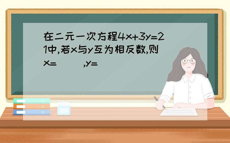 在二元一次方程4x+3y=21中,若x与y互为相反数,则x=( ),y=( )