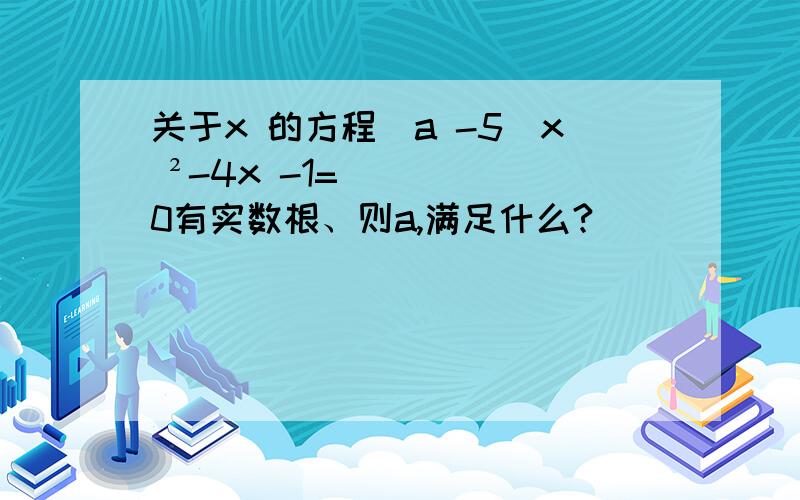 关于x 的方程（a -5）x ²-4x -1=0有实数根、则a,满足什么?