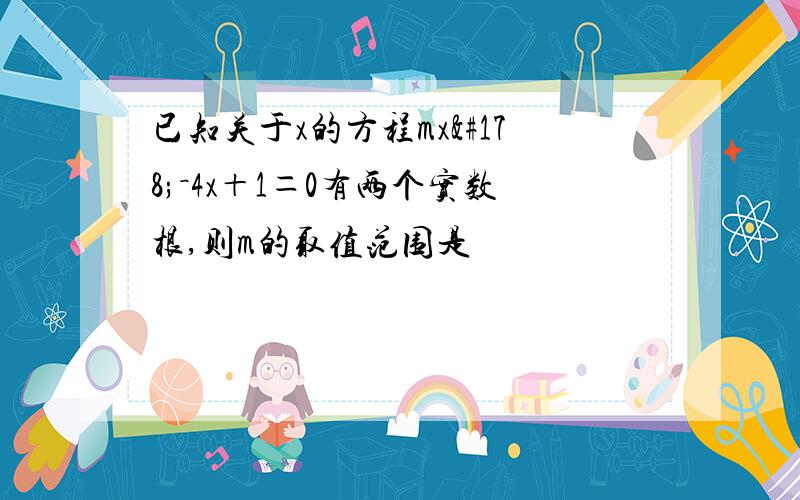 已知关于x的方程mx²－4x＋1＝0有两个实数根,则m的取值范围是