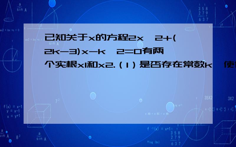 已知关于x的方程2x^2+(2k-3)x-k^2=0有两个实根x1和x2.（1）是否存在常数k,使得x1,x2满足x1/x2=2?如果存在,试求出满足条件的k值；如果不存在,请说明理由；（2）是否存在常数k,使得x1,x2满足|x1/x2|=2?如