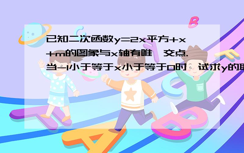 已知二次函数y=2x平方+x+m的图象与x轴有唯一交点.当-1小于等于x小于等于0时,试求y的取值范围