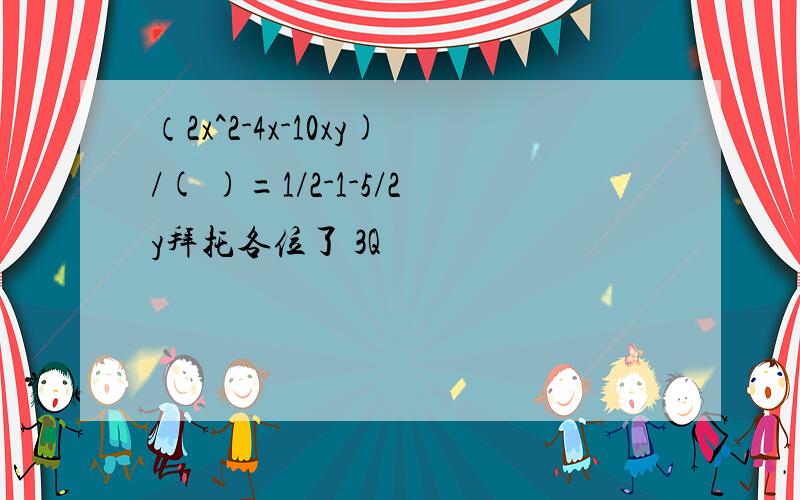 （2x^2-4x-10xy)/( )=1/2-1-5/2y拜托各位了 3Q