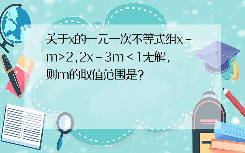 关于x的一元一次不等式组x-m>2,2x-3m＜1无解,则m的取值范围是?