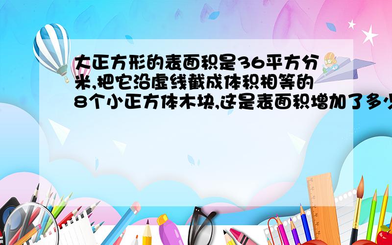 大正方形的表面积是36平方分米,把它沿虚线截成体积相等的8个小正方体木块,这是表面积增加了多少平方分米