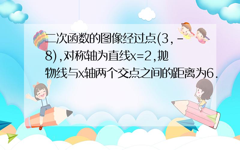 二次函数的图像经过点(3,-8),对称轴为直线x=2,抛物线与x轴两个交点之间的距离为6.