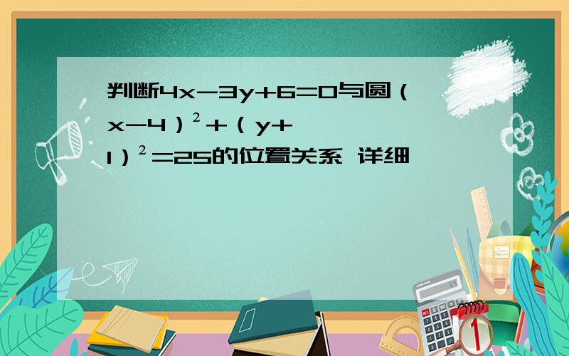 判断4x-3y+6=0与圆（x-4）²+（y+1）²=25的位置关系 详细