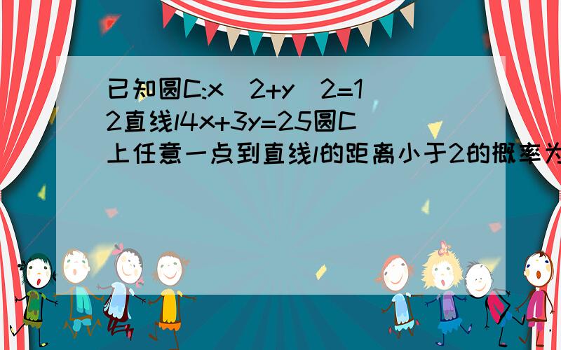 已知圆C:x^2+y^2=12直线l4x+3y=25圆C上任意一点到直线l的距离小于2的概率为?