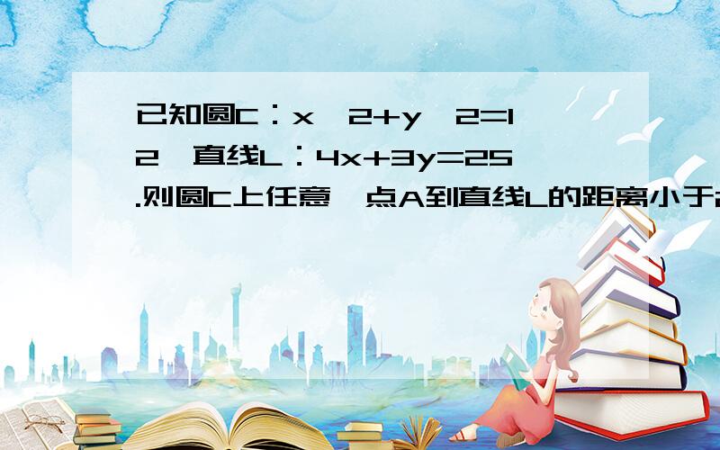 已知圆C：x^2+y^2=12,直线L：4x+3y=25.则圆C上任意一点A到直线L的距离小于2的概率为?