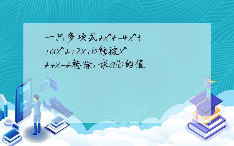 一只多项式2x^4-4x^3+ax^2+7x+b能被x^2+x-2整除,求a/b的值