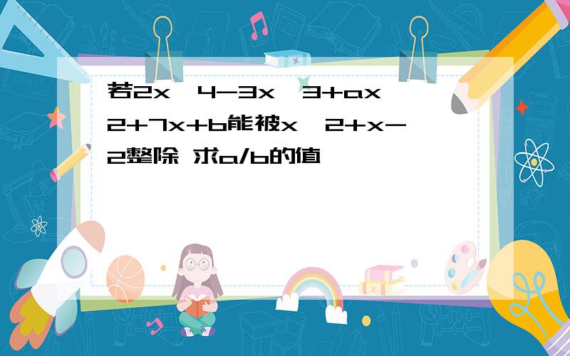 若2x^4-3x^3+ax^2+7x+b能被x^2+x-2整除 求a/b的值