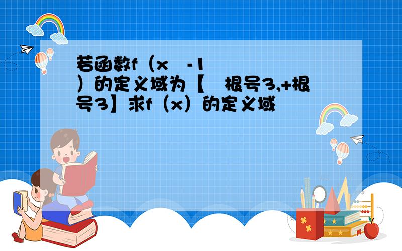 若函数f（x²-1）的定义域为【﹣根号3,+根号3】求f（x）的定义域