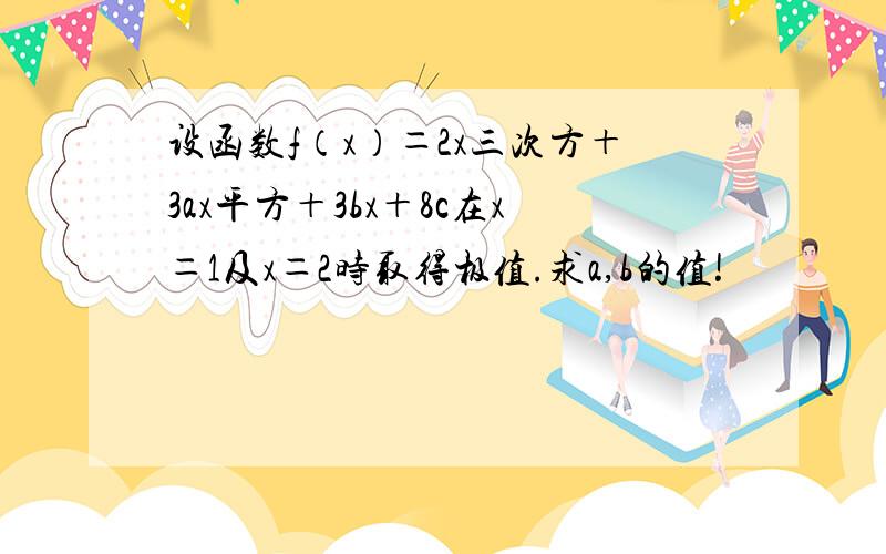 设函数f（x）＝2x三次方＋3ax平方＋3bx＋8c在x＝1及x＝2时取得极值.求a,b的值!