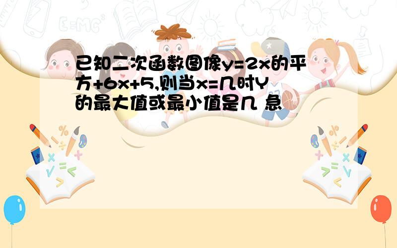 已知二次函数图像y=2x的平方+6x+5,则当x=几时Y的最大值或最小值是几 急