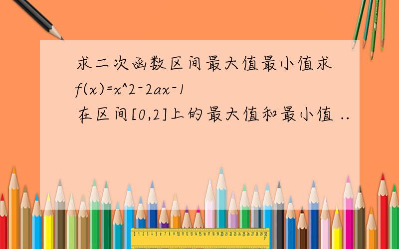 求二次函数区间最大值最小值求f(x)=x^2-2ax-1在区间[0,2]上的最大值和最小值 ..