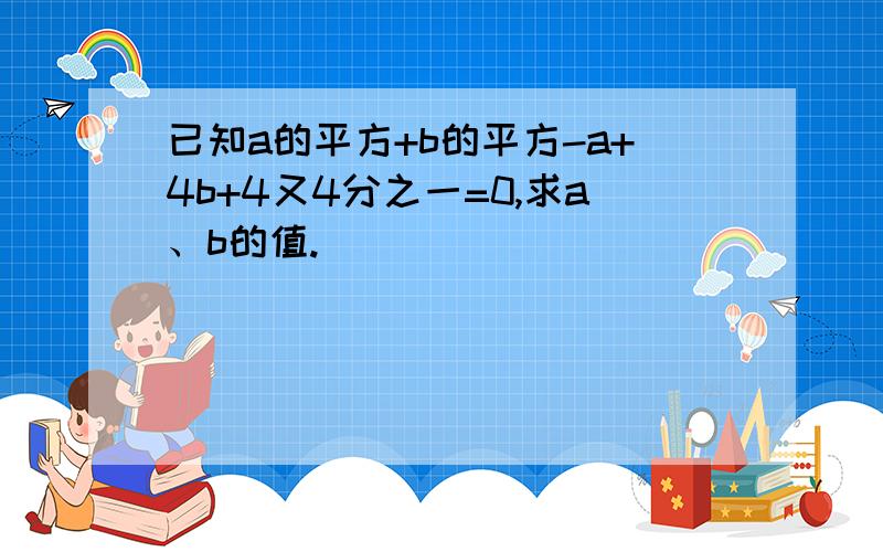 已知a的平方+b的平方-a+4b+4又4分之一=0,求a、b的值.