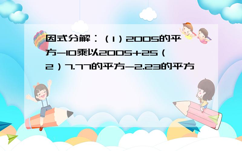 因式分解：（1）2005的平方-10乘以2005+25（2）7.77的平方-2.23的平方