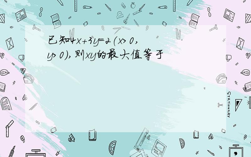 已知4x+3y=2(x>0,y>0),则xy的最大值等于