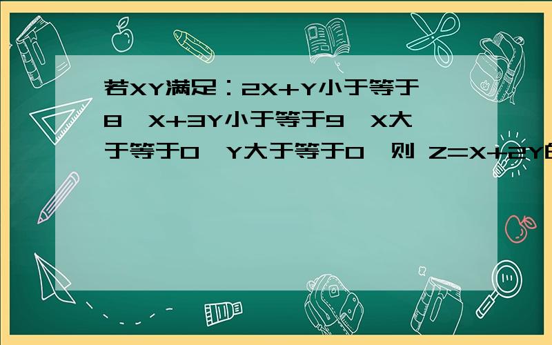 若XY满足：2X+Y小于等于8,X+3Y小于等于9,X大于等于0,Y大于等于0,则 Z=X+2Y的最大值为多少?