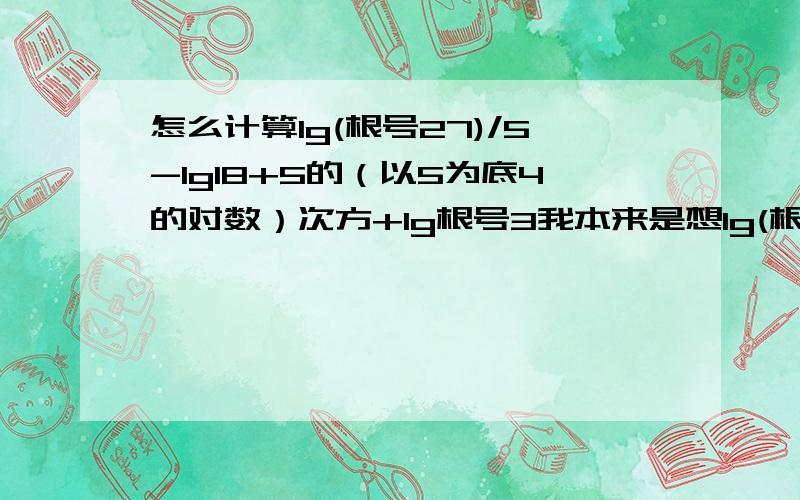 怎么计算lg(根号27)/5-lg18+5的（以5为底4的对数）次方+lg根号3我本来是想lg(根号27/5/18*根号3)次方这样 但我不知道5的（以5为底4的对数）次方该怎么化?