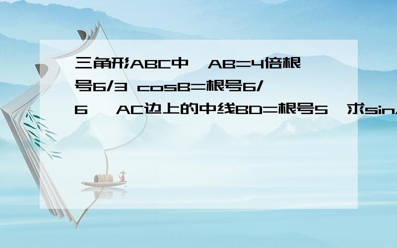 三角形ABC中,AB=4倍根号6/3 cosB=根号6/6 ,AC边上的中线BD=根号5,求sinA值