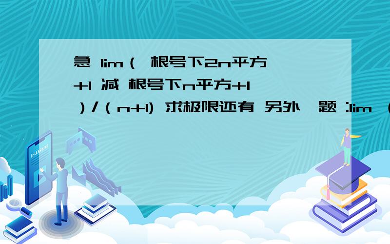 急 lim（ 根号下2n平方+1 减 根号下n平方+1 ）/（n+1) 求极限还有 另外一题 :lim （n+1除以n-1)的n 次方 、 求极限.